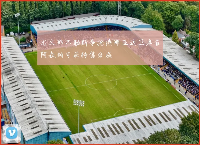 尤文那不勒斯争抢热那亚边卫库菲阿森纳可获转售分成