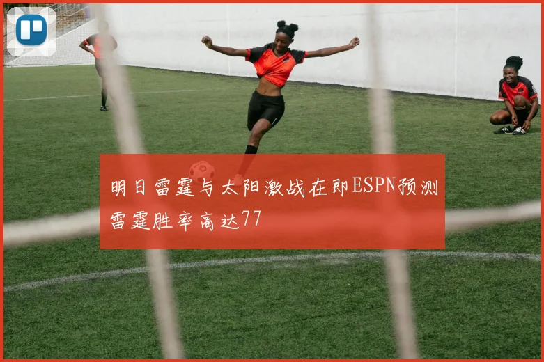 明日雷霆与太阳激战在即ESPN预测雷霆胜率高达77