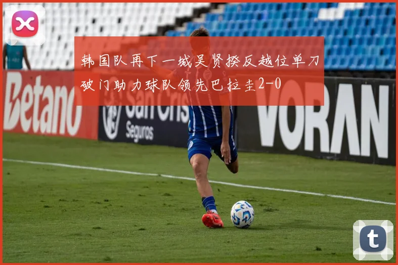 韩国队再下一城吴贤揆反越位单刀破门助力球队领先巴拉圭2-0