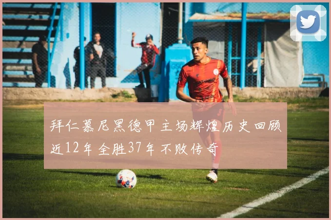 拜仁慕尼黑德甲主场辉煌历史回顾近12年全胜37年不败传奇