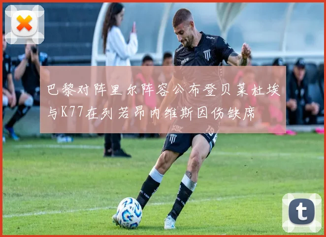 巴黎对阵里尔阵容公布登贝莱杜埃与K77在列若昂内维斯因伤缺席