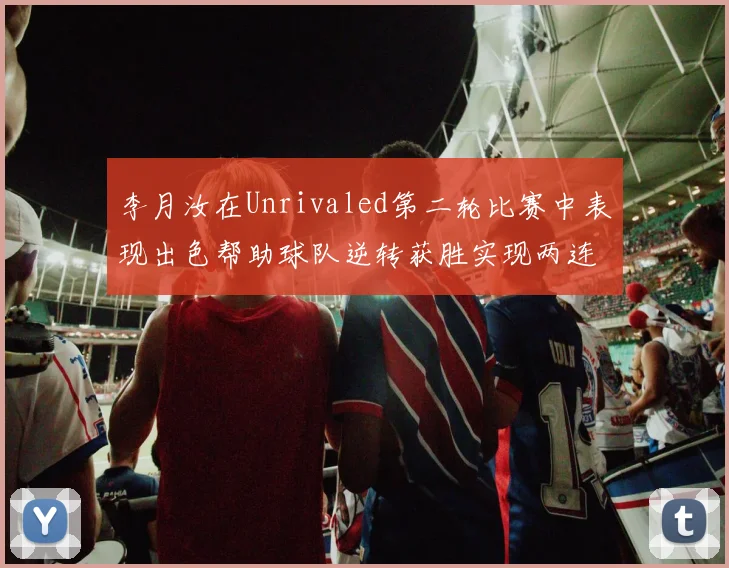 李月汝在Unrivaled第二轮比赛中表现出色帮助球队逆转获胜实现两连胜