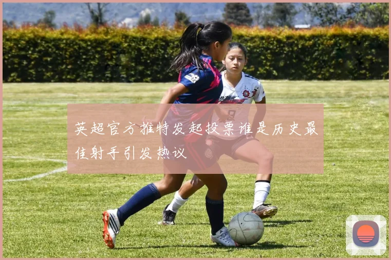 英超官方推特发起投票谁是历史最佳射手引发热议