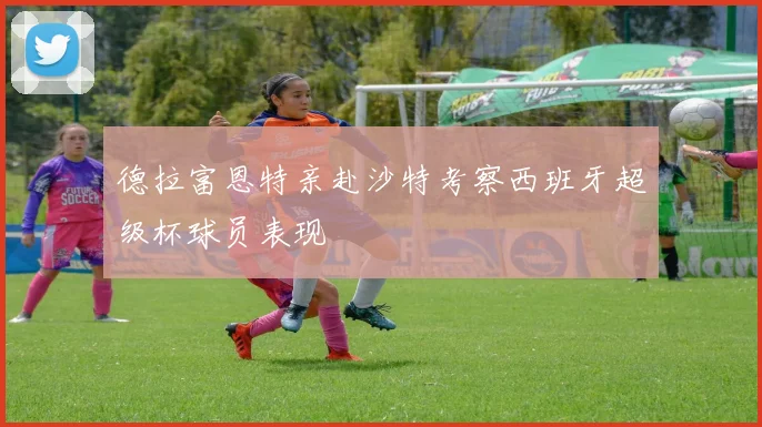 德拉富恩特亲赴沙特考察西班牙超级杯球员表现