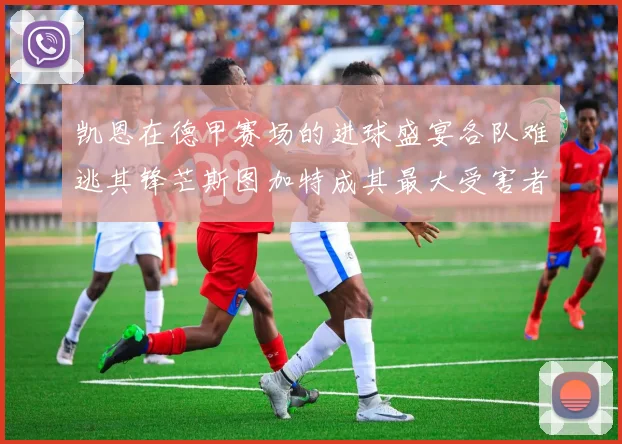 凯恩在德甲赛场的进球盛宴各队难逃其锋芒斯图加特成其最大受害者
