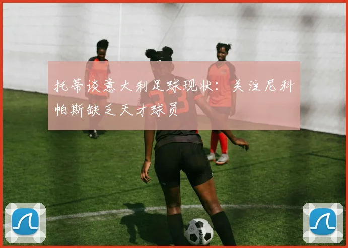 托蒂谈意大利足球现状：关注尼科帕斯缺乏天才球员