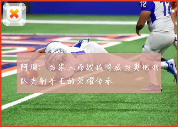 阿瑙：为家人而战我将成为奥地利队史射手王的荣耀传承