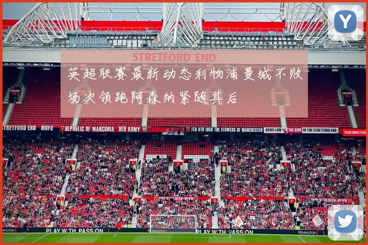 英超联赛最新动态利物浦曼城不败场次领跑阿森纳紧随其后