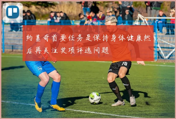 约基奇首要任务是保持身体健康然后再关注奖项评选问题