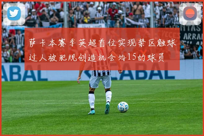 萨卡本赛季英超首位实现禁区触球过人被犯规创造机会均15的球员
