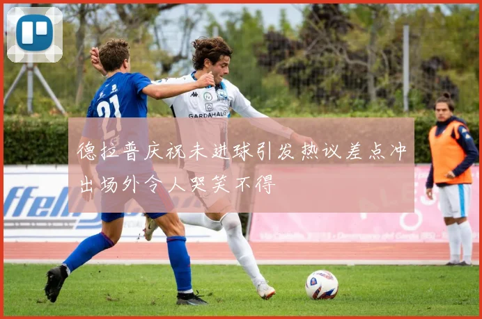 德拉普庆祝未进球引发热议差点冲出场外令人哭笑不得