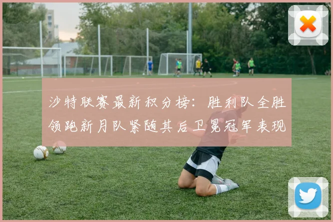 沙特联赛最新积分榜：胜利队全胜领跑新月队紧随其后卫冕冠军表现不佳仅居第七