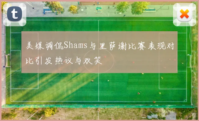 美媒调侃Shams与里萨谢比赛表现对比引发热议与欢笑