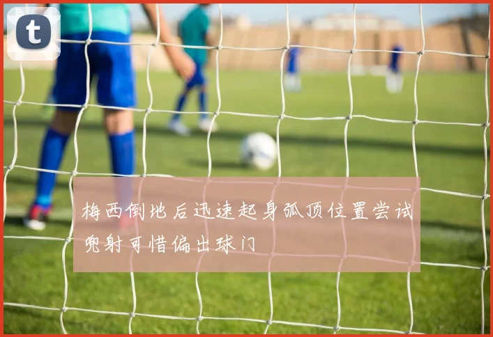 梅西倒地后迅速起身弧顶位置尝试兜射可惜偏出球门