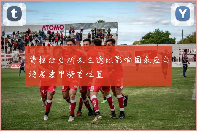 费拉拉分析米兰德比影响国米应当稳居意甲榜首位置