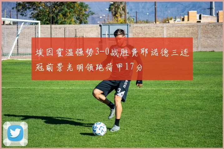 埃因霍温强势3-0战胜费耶诺德三连冠前景光明领跑荷甲17分