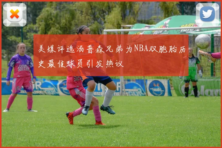 美媒评选汤普森兄弟为NBA双胞胎历史最佳球员引发热议