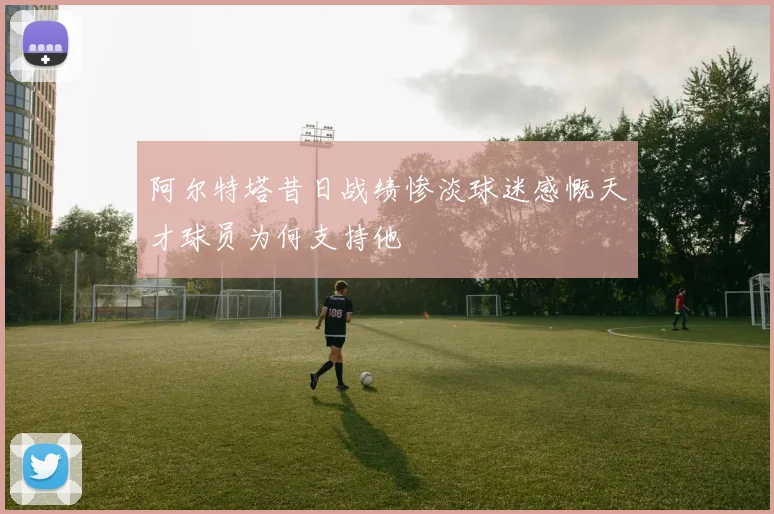 阿尔特塔昔日战绩惨淡球迷感慨天才球员为何支持他