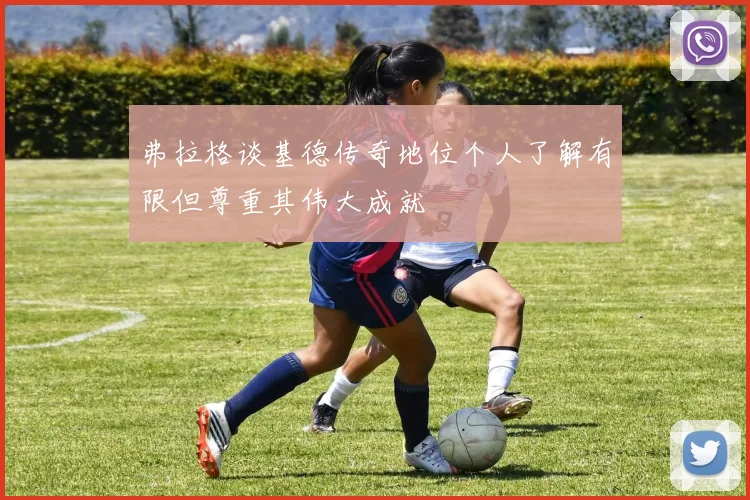 弗拉格谈基德传奇地位个人了解有限但尊重其伟大成就