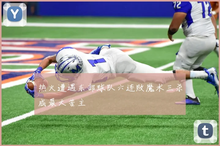 热火遭遇东部球队六连败魔术三杀成最大苦主