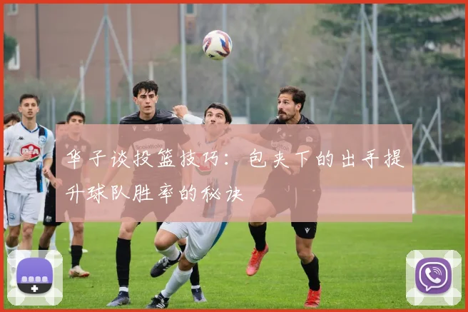 华子谈投篮技巧：包夹下的出手提升球队胜率的秘诀