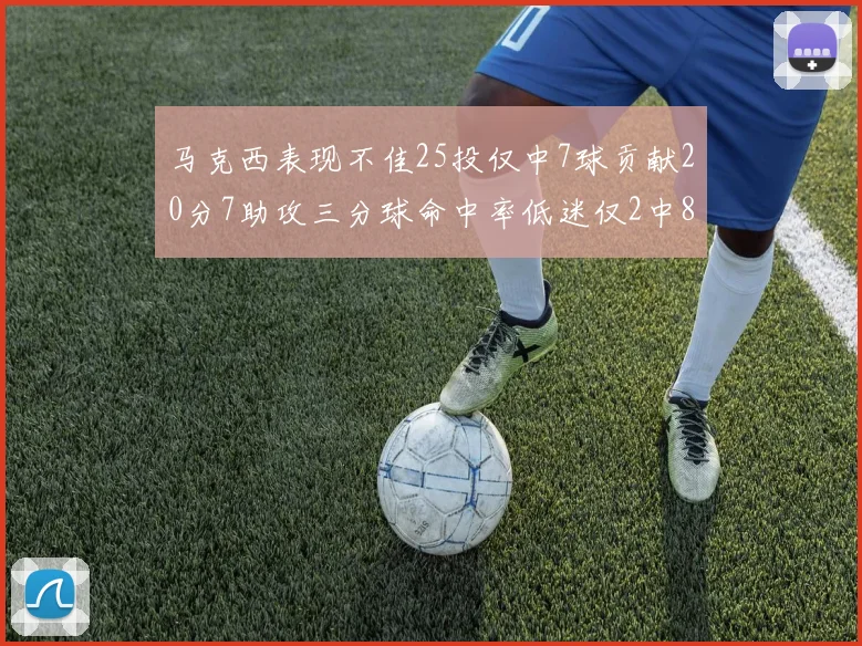 马克西表现不佳25投仅中7球贡献20分7助攻三分球命中率低迷仅2中8