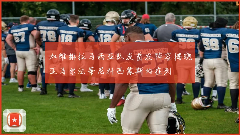 加维排拉马西亚队友首发阵容揭晓亚马尔法蒂尼科西蒙斯均在列