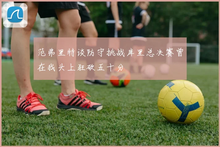 范弗里特谈防守挑战库里总决赛曾在我头上狂砍五十分