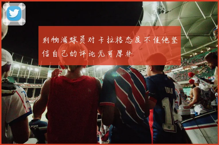 利物浦球员对卡拉格态度不佳他坚信自己的评论无可厚非