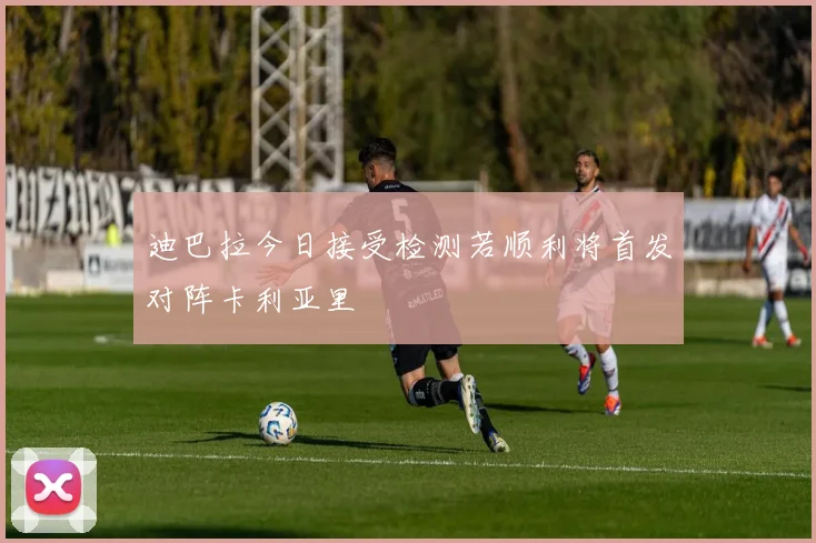 迪巴拉今日接受检测若顺利将首发对阵卡利亚里