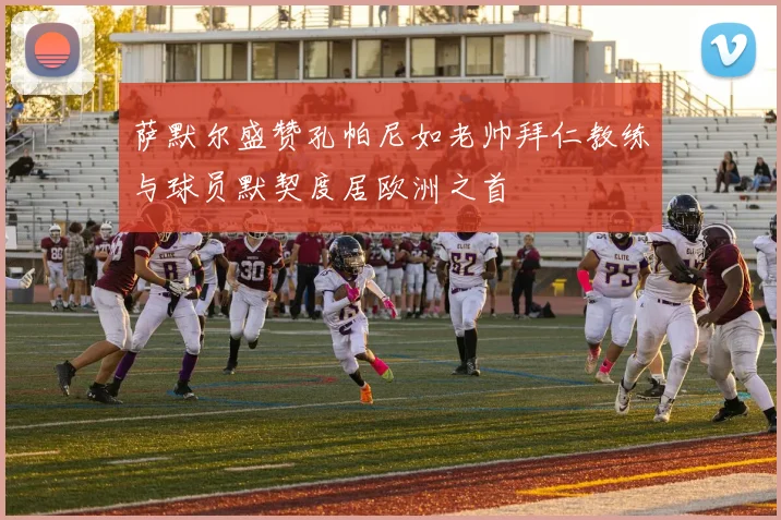 萨默尔盛赞孔帕尼如老帅拜仁教练与球员默契度居欧洲之首