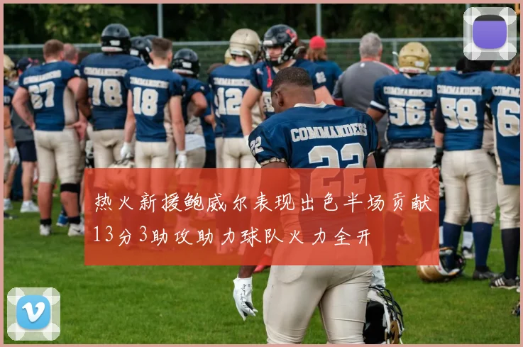 热火新援鲍威尔表现出色半场贡献13分3助攻助力球队火力全开