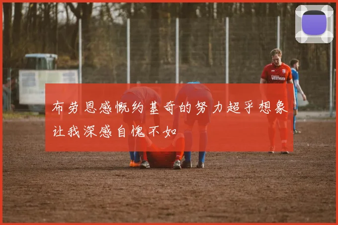 布劳恩感慨约基奇的努力超乎想象让我深感自愧不如