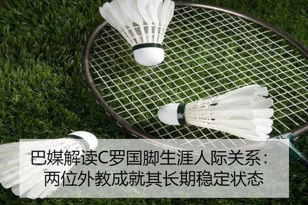 巴媒解读C罗国脚生涯人际关系：两位外教成就其长期稳定状态 - Leyu